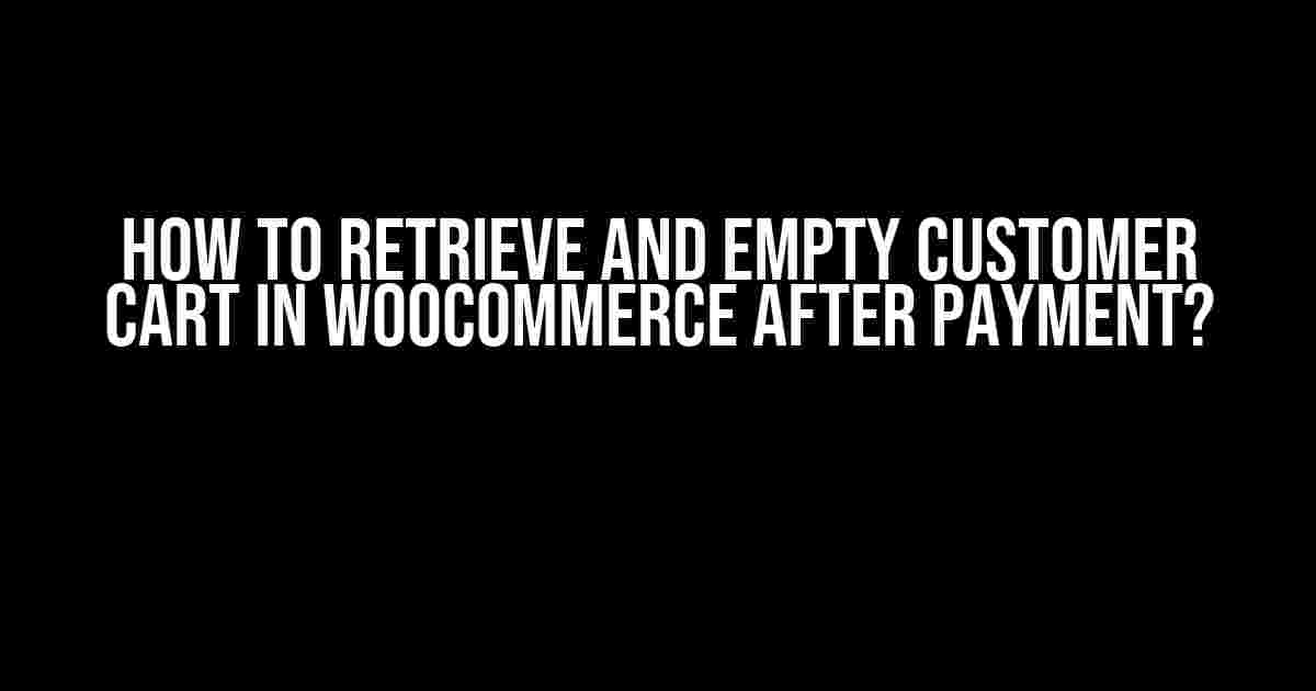 How to Retrieve and Empty Customer Cart in WooCommerce After Payment?