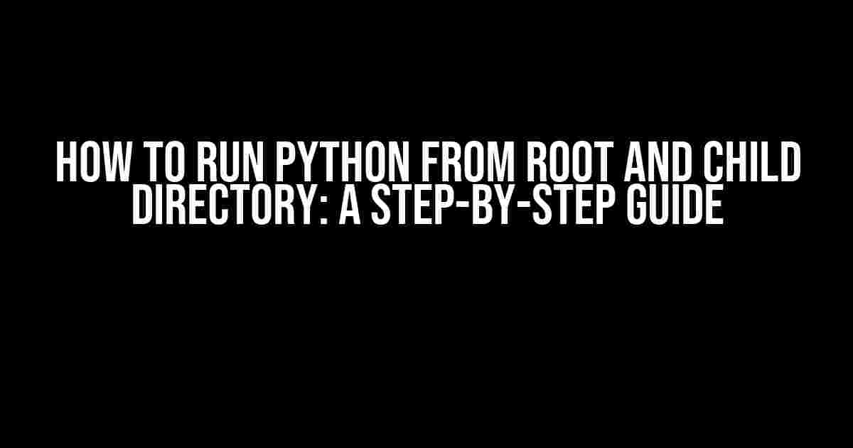 How to Run Python from Root and Child Directory: A Step-by-Step Guide