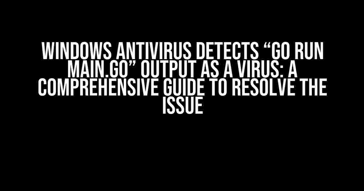 Windows Antivirus Detects “go run main.go” Output as a Virus: A Comprehensive Guide to Resolve the Issue